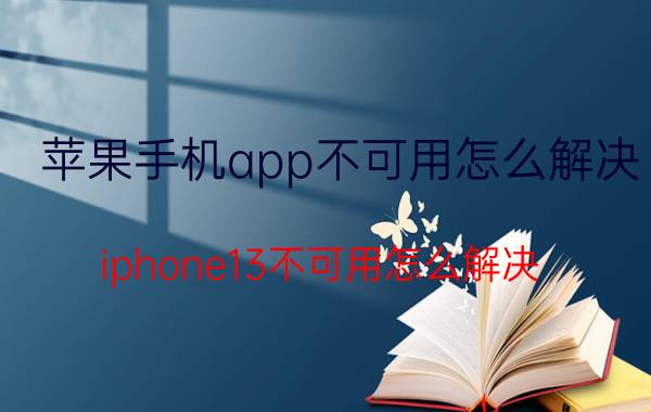 苹果手机app不可用怎么解决 iphone13不可用怎么解决？